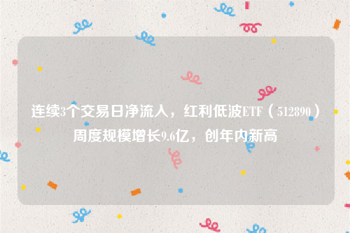 连续3个交易日净流入，红利低波ETF（512890）周度规模增长9.6亿，创年内新高