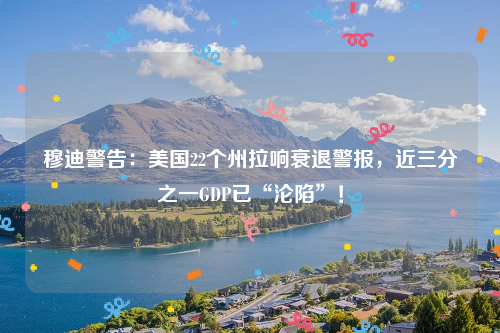 穆迪警告：美国22个州拉响衰退警报，近三分之一GDP已“沦陷”！