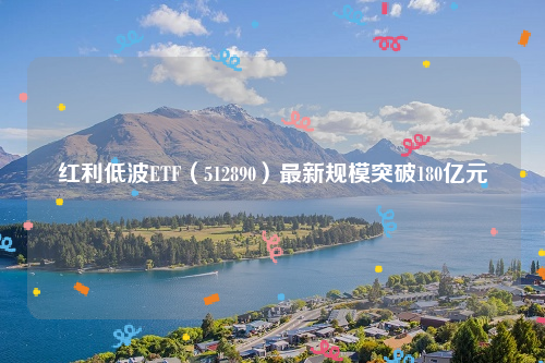 红利低波ETF（512890）最新规模突破180亿元