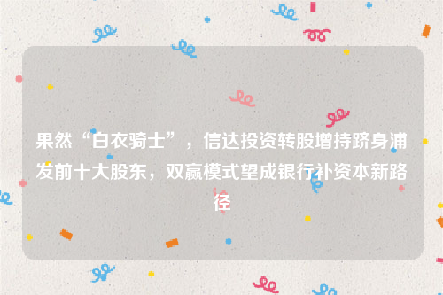 果然“白衣骑士”，信达投资转股增持跻身浦发前十大股东，双赢模式望成银行补资本新路径