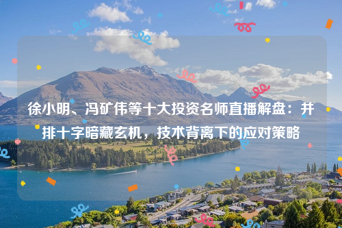 徐小明、冯矿伟等十大投资名师直播解盘：并排十字暗藏玄机，技术背离下的应对策略
