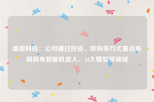 盛视科技：公司通过投资、收购等方式重点布局具身智能机器人、AI大模型等领域