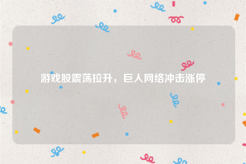 游戏股震荡拉升，巨人网络冲击涨停