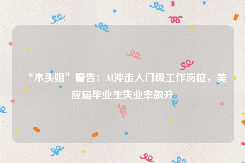 “木头姐”警告：AI冲击入门级工作岗位，美应届毕业生失业率飙升