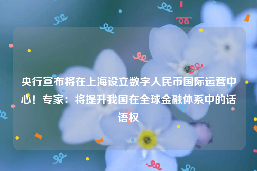 央行宣布将在上海设立数字人民币国际运营中心！专家：将提升我国在全球金融体系中的话语权