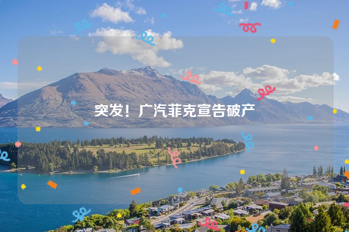 突发！广汽菲克宣告破产