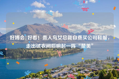 好博会|好看！贵人鸟女总裁自费买公司鞋服，走出试衣间后响起一阵“赞美”