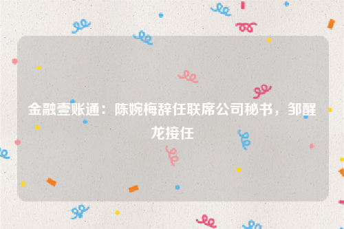 金融壹账通：陈婉梅辞任联席公司秘书，邹醒龙接任