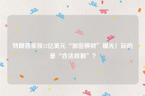 特朗普家族12亿美元“加密横财”曝光！玩的是“合法收割”？