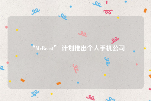 “MrBeast” 计划推出个人手机公司