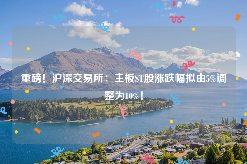 重磅！沪深交易所：主板ST股涨跌幅拟由5%调整为10%！