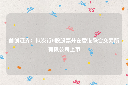 首创证券：拟发行H股股票并在香港联合交易所有限公司上市