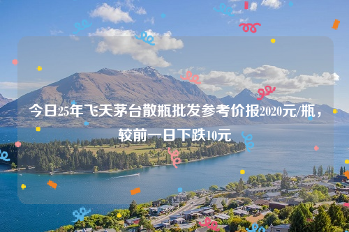 今日25年飞天茅台散瓶批发参考价报2020元/瓶，较前一日下跌10元