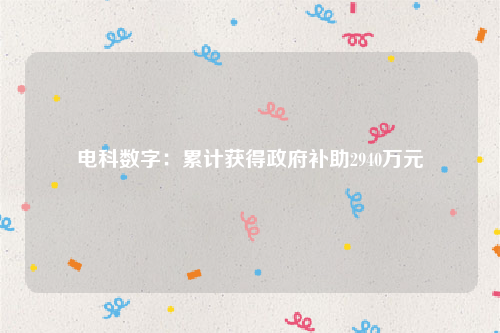电科数字：累计获得政府补助2940万元
