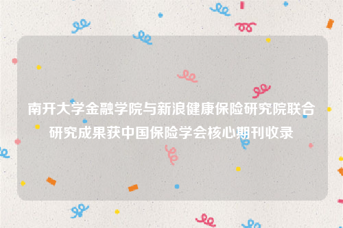 南开大学金融学院与新浪健康保险研究院联合研究成果获中国保险学会核心期刊收录