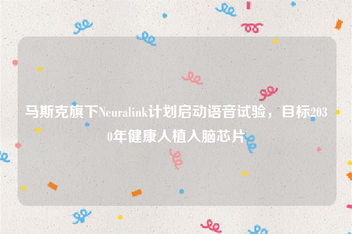 马斯克旗下Neuralink计划启动语音试验，目标2030年健康人植入脑芯片