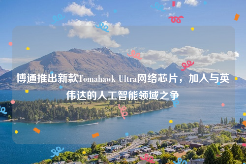 博通推出新款Tomahawk Ultra网络芯片，加入与英伟达的人工智能领域之争