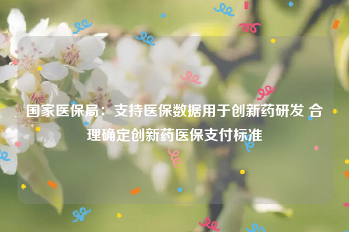 国家医保局：支持医保数据用于创新药研发 合理确定创新药医保支付标准