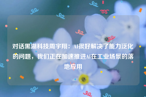 对话黑湖科技周宇翔：AI很好解决了能力泛化的问题，我们正在加速推进AI在工业场景的落地应用