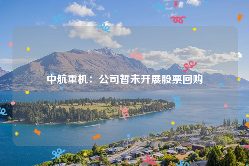中航重机：公司暂未开展股票回购