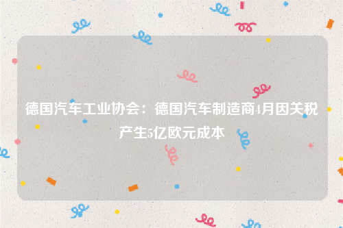 德国汽车工业协会：德国汽车制造商4月因关税产生5亿欧元成本