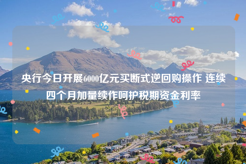央行今日开展6000亿元买断式逆回购操作 连续四个月加量续作呵护税期资金利率