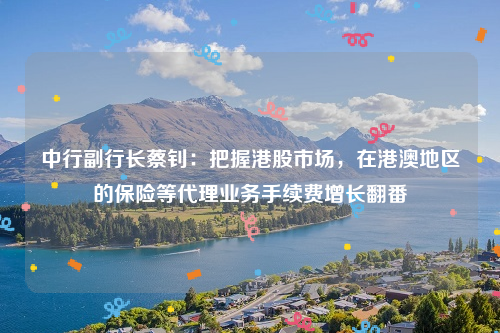 中行副行长蔡钊：把握港股市场，在港澳地区的保险等代理业务手续费增长翻番