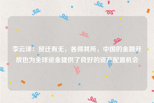 李云泽：贸迁有无，各得其所，中国的金融开放也为全球资金提供了良好的资产配置机会