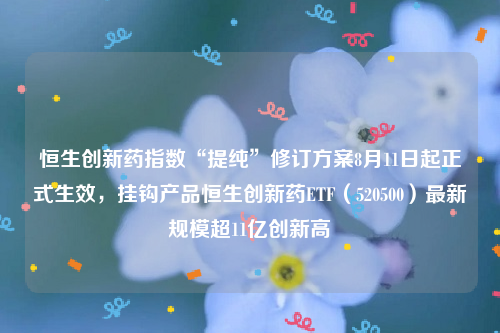 恒生创新药指数“提纯”修订方案8月11日起正式生效，挂钩产品恒生创新药ETF（520500）最新规模超11亿创新高