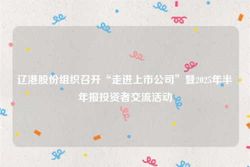 辽港股份组织召开“走进上市公司”暨2025年半年报投资者交流活动