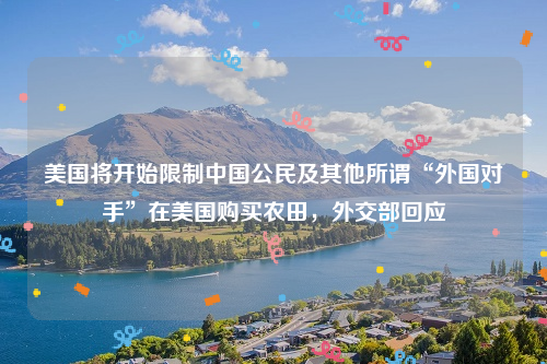 美国将开始限制中国公民及其他所谓“外国对手”在美国购买农田，外交部回应