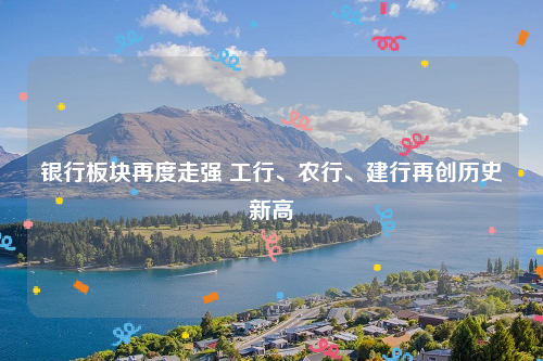 银行板块再度走强 工行、农行、建行再创历史新高