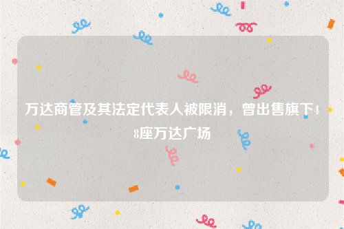万达商管及其法定代表人被限消，曾出售旗下48座万达广场