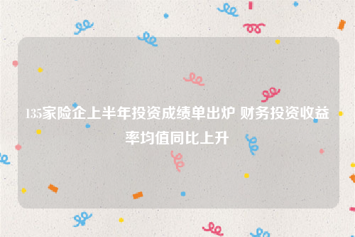 135家险企上半年投资成绩单出炉 财务投资收益率均值同比上升