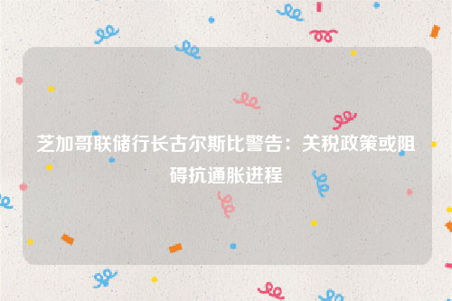 芝加哥联储行长古尔斯比警告：关税政策或阻碍抗通胀进程