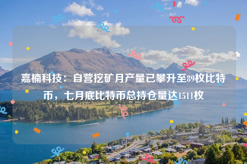 嘉楠科技：自营挖矿月产量已攀升至89枚比特币，七月底比特币总持仓量达1511枚