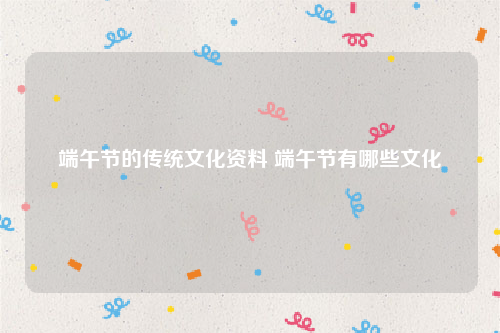 端午节的传统文化资料 端午节有哪些文化