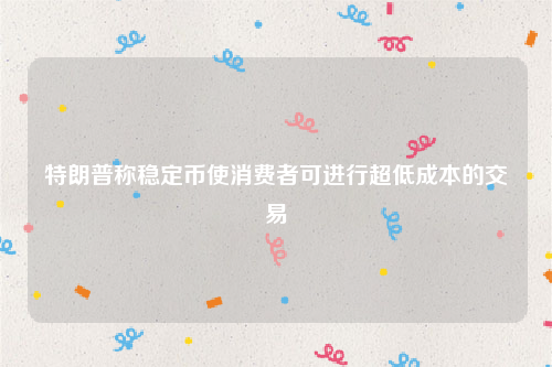 特朗普称稳定币使消费者可进行超低成本的交易