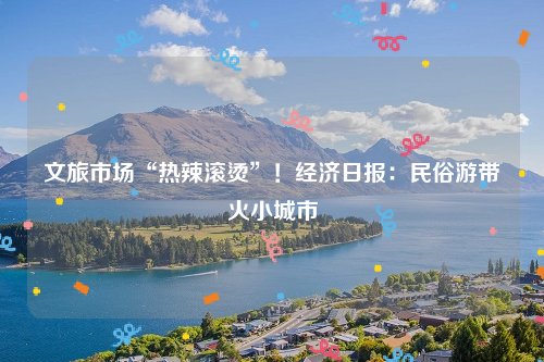 文旅市场“热辣滚烫”！经济日报：民俗游带火小城市