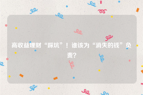 高收益理财“踩坑”！谁该为“消失的钱”负责？