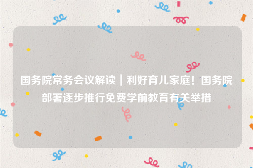 国务院常务会议解读｜利好育儿家庭！国务院部署逐步推行免费学前教育有关举措