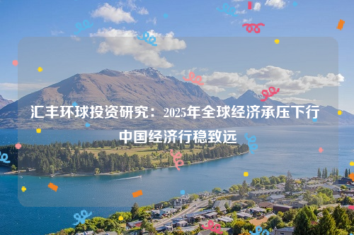 汇丰环球投资研究：2025年全球经济承压下行 中国经济行稳致远