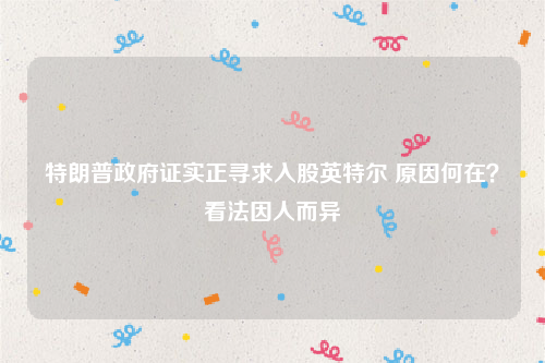 特朗普政府证实正寻求入股英特尔 原因何在？看法因人而异