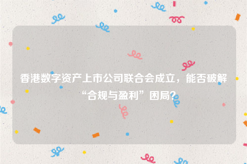 香港数字资产上市公司联合会成立，能否破解“合规与盈利”困局？