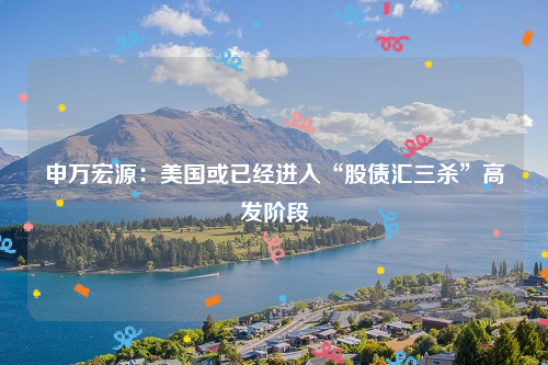 申万宏源：美国或已经进入“股债汇三杀”高发阶段