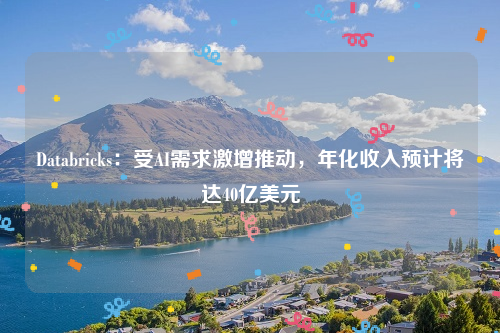 Databricks：受AI需求激增推动，年化收入预计将达40亿美元