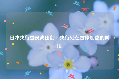 日本央行委员高田创：央行处在暂停加息的阶段