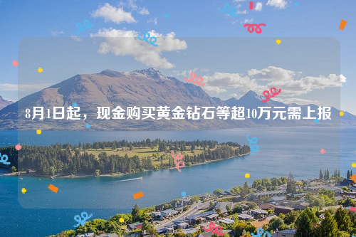 8月1日起，现金购买黄金钻石等超10万元需上报