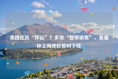 美团优选“停运”？多地“暂停销售”，客服称上海地区暂时下线