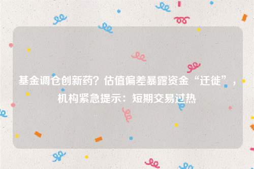 基金调仓创新药？估值偏差暴露资金“迁徙”，机构紧急提示：短期交易过热
